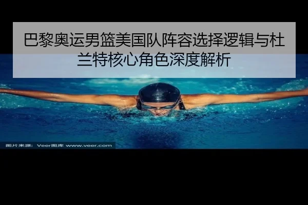 巴黎奥运男篮美国队阵容选择逻辑与杜兰特核心角色深度解析