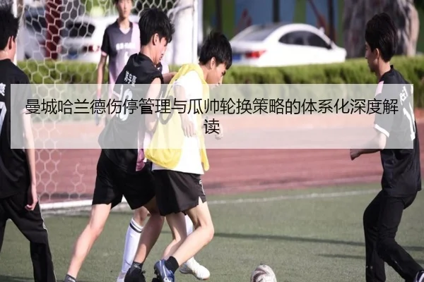 曼城哈兰德伤停管理与瓜帅轮换策略的体系化深度解读