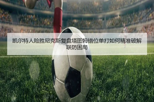 凯尔特人险胜尼克斯复盘塔图姆错位单打如何精准破解联防困局