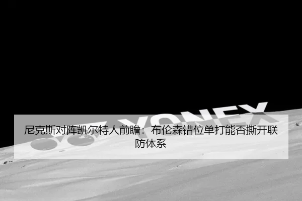 尼克斯对阵凯尔特人前瞻：布伦森错位单打能否撕开联防体系