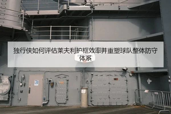 独行侠如何评估莱夫利护框效率并重塑球队整体防守体系