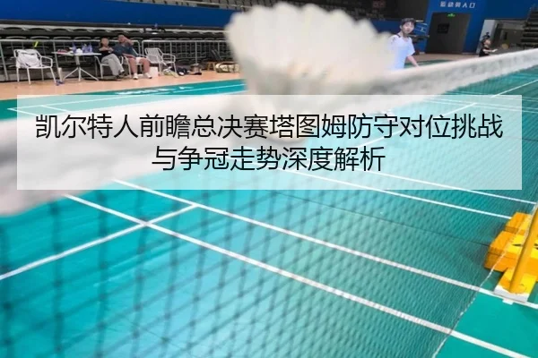 凯尔特人前瞻总决赛塔图姆防守对位挑战与争冠走势深度解析
