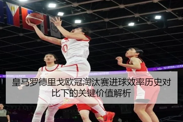 皇马罗德里戈欧冠淘汰赛进球效率历史对比下的关键价值解析