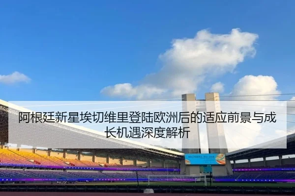 阿根廷新星埃切维里登陆欧洲后的适应前景与成长机遇深度解析