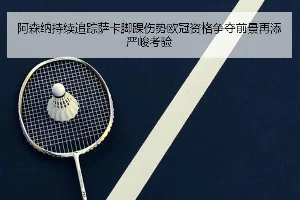 阿森纳持续追踪萨卡脚踝伤势欧冠资格争夺前景再添严峻考验
