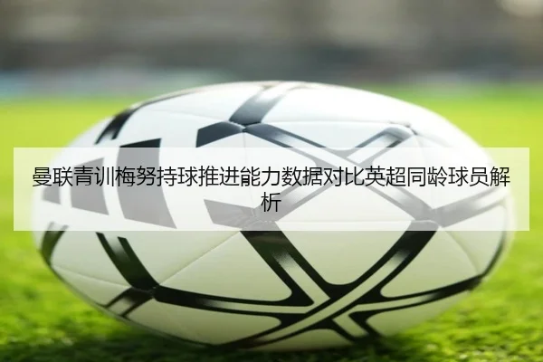 曼联青训梅努持球推进能力数据对比英超同龄球员解析