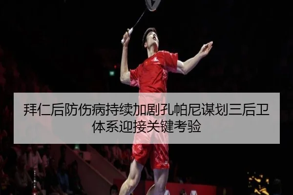 拜仁后防伤病持续加剧孔帕尼谋划三后卫体系迎接关键考验